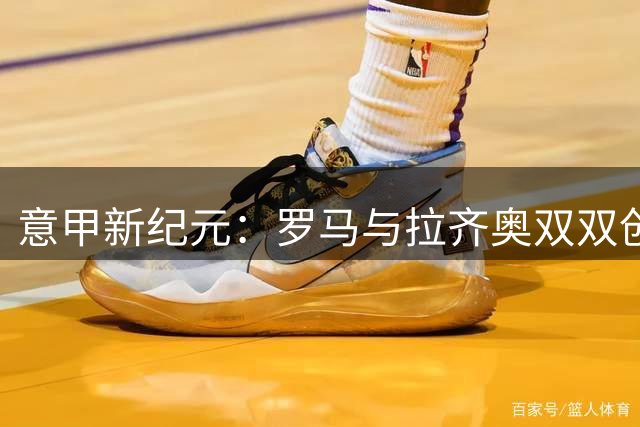 意甲新纪元：罗马与拉齐奥双双创下开局三连胜佳绩