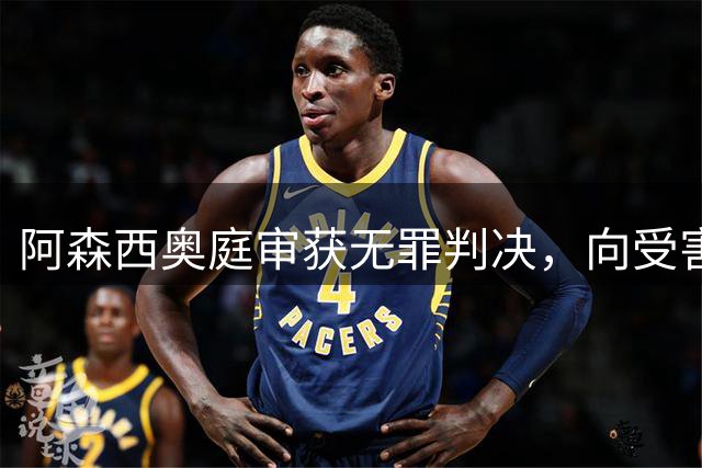 阿森西奥庭审获无罪判决，向受害人致歉