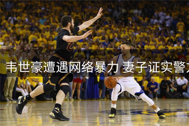 韦世豪遭遇网络暴力 妻子证实警方已介入